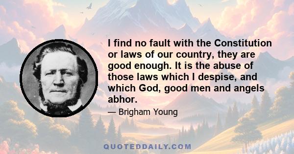 I find no fault with the Constitution or laws of our country, they are good enough. It is the abuse of those laws which I despise, and which God, good men and angels abhor.