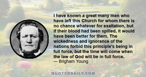 I have known a great many men who have left this Church for whom there is no chance whatever for exaltation, but if their blood had been spilled, it would have been better for them. The wickedness and ignorance of the