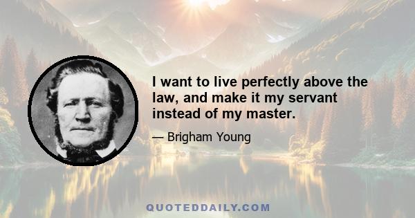 I want to live perfectly above the law, and make it my servant instead of my master.