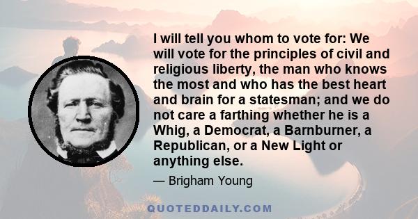 I will tell you whom to vote for: We will vote for the principles of civil and religious liberty, the man who knows the most and who has the best heart and brain for a statesman; and we do not care a farthing whether he 