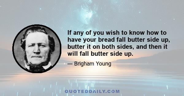 If any of you wish to know how to have your bread fall butter side up, butter it on both sides, and then it will fall butter side up.