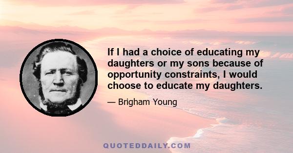 If I had a choice of educating my daughters or my sons because of opportunity constraints, I would choose to educate my daughters.