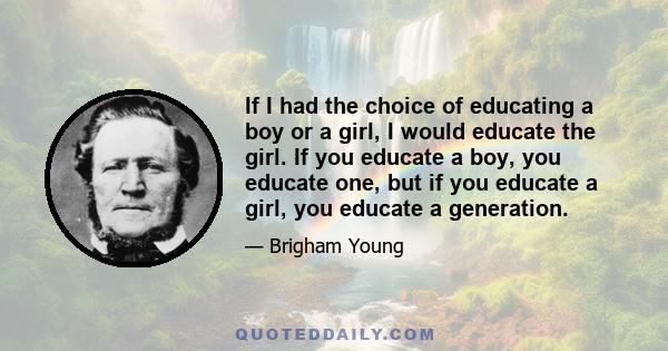 If I had the choice of educating a boy or a girl, I would educate the girl. If you educate a boy, you educate one, but if you educate a girl, you educate a generation.