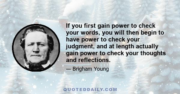 If you first gain power to check your words, you will then begin to have power to check your judgment, and at length actually gain power to check your thoughts and reflections.