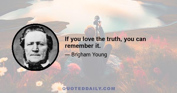 If you love the truth, you can remember it.