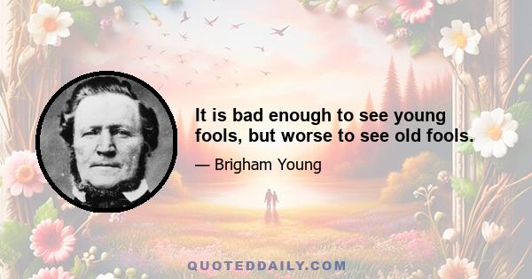 It is bad enough to see young fools, but worse to see old fools.