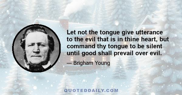 Let not the tongue give utterance to the evil that is in thine heart, but command thy tongue to be silent until good shall prevail over evil.