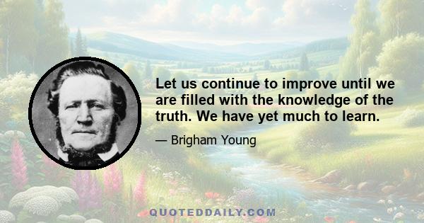 Let us continue to improve until we are filled with the knowledge of the truth. We have yet much to learn.