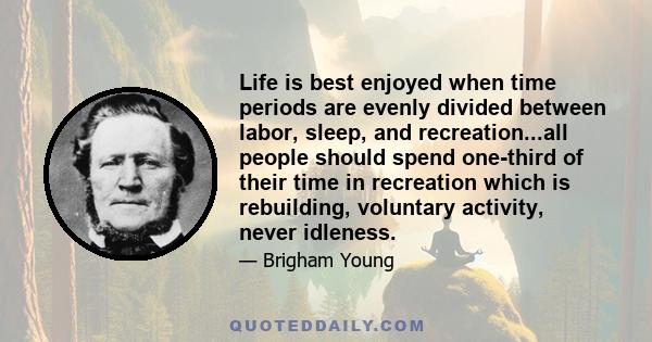 Life is best enjoyed when time periods are evenly divided between labor, sleep, and recreation...all people should spend one-third of their time in recreation which is rebuilding, voluntary activity, never idleness.