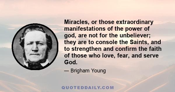 Miracles, or those extraordinary manifestations of the power of god, are not for the unbeliever; they are to console the Saints, and to strengthen and confirm the faith of those who love, fear, and serve God.