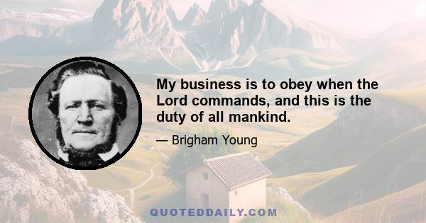 My business is to obey when the Lord commands, and this is the duty of all mankind.