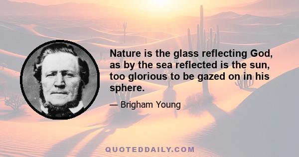 Nature is the glass reflecting God, as by the sea reflected is the sun, too glorious to be gazed on in his sphere.