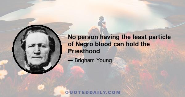 No person having the least particle of Negro blood can hold the Priesthood