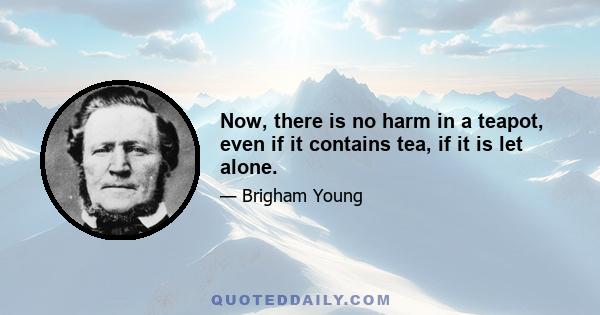 Now, there is no harm in a teapot, even if it contains tea, if it is let alone.