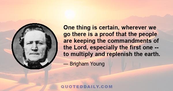 One thing is certain, wherever we go there is a proof that the people are keeping the commandments of the Lord, especially the first one -- to multiply and replenish the earth.