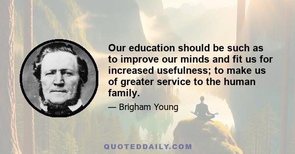 Our education should be such as to improve our minds and fit us for increased usefulness; to make us of greater service to the human family.