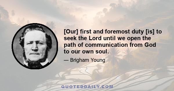 [Our] first and foremost duty [is] to seek the Lord until we open the path of communication from God to our own soul.