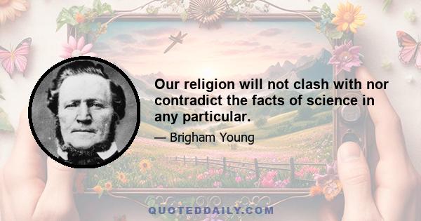 Our religion will not clash with nor contradict the facts of science in any particular.