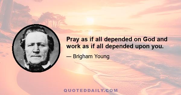 Pray as if all depended on God and work as if all depended upon you.