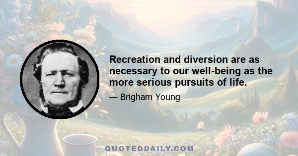 Recreation and diversion are as necessary to our well-being as the more serious pursuits of life.