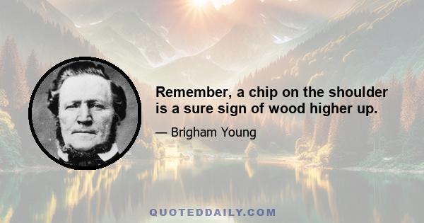 Remember, a chip on the shoulder is a sure sign of wood higher up.