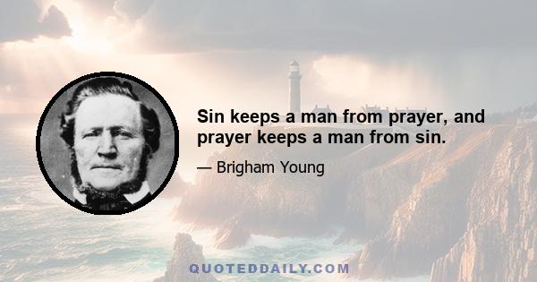 Sin keeps a man from prayer, and prayer keeps a man from sin.