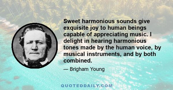 Sweet harmonious sounds give exquisite joy to human beings capable of appreciating music. I delight in hearing harmonious tones made by the human voice, by musical instruments, and by both combined.