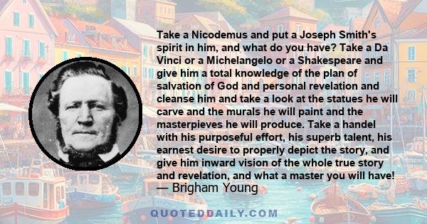 Take a Nicodemus and put a Joseph Smith's spirit in him, and what do you have? Take a Da Vinci or a Michelangelo or a Shakespeare and give him a total knowledge of the plan of salvation of God and personal revelation