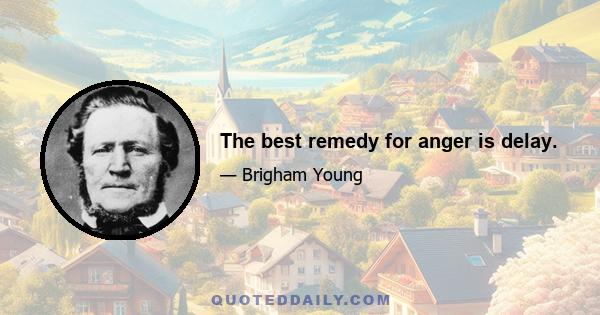 The best remedy for anger is delay.