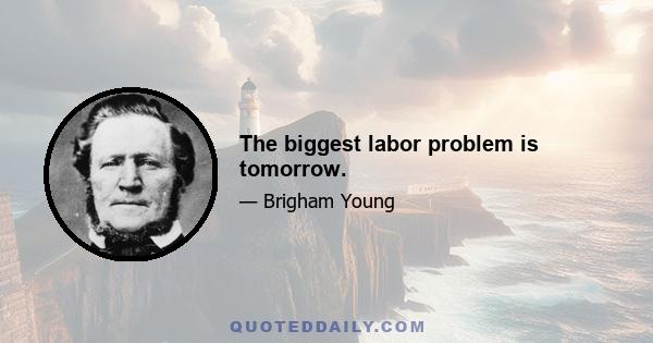 The biggest labor problem is tomorrow.