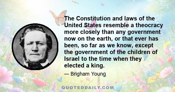 The Constitution and laws of the United States resemble a theocracy more closely than any government now on the earth, or that ever has been, so far as we know, except the government of the children of Israel to the