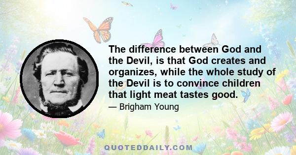 The difference between God and the Devil, is that God creates and organizes, while the whole study of the Devil is to convince children that light meat tastes good.