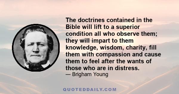 The doctrines contained in the Bible will lift to a superior condition all who observe them; they will impart to them knowledge, wisdom, charity, fill them with compassion and cause them to feel after the wants of those 