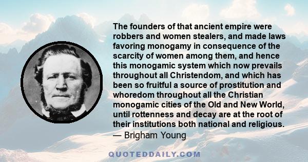 The founders of that ancient empire were robbers and women stealers, and made laws favoring monogamy in consequence of the scarcity of women among them, and hence this monogamic system which now prevails throughout all