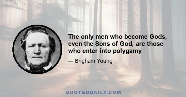 The only men who become Gods, even the Sons of God, are those who enter into polygamy