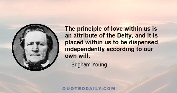 The principle of love within us is an attribute of the Deity, and it is placed within us to be dispensed independently according to our own will.