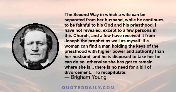 The Second Way in which a wife can be separated from her husband, while he continues to be faithful to his God and his priesthood, I have not revealed, except to a few persons in this Church; and a few have received it