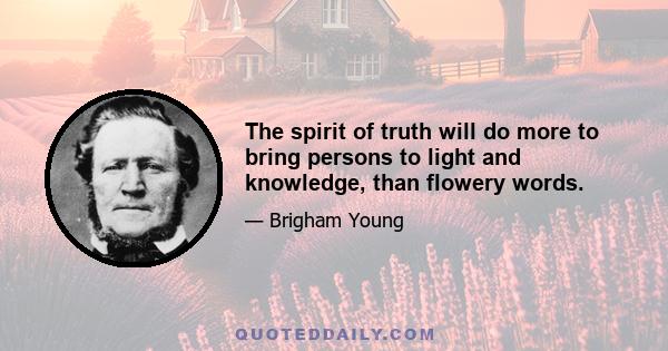 The spirit of truth will do more to bring persons to light and knowledge, than flowery words.