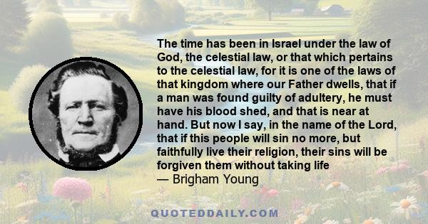 The time has been in Israel under the law of God, the celestial law, or that which pertains to the celestial law, for it is one of the laws of that kingdom where our Father dwells, that if a man was found guilty of