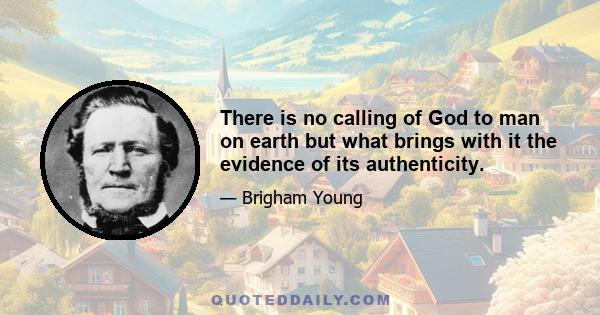 There is no calling of God to man on earth but what brings with it the evidence of its authenticity.