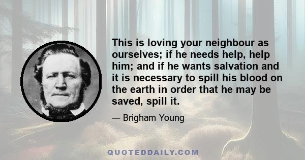 This is loving your neighbour as ourselves; if he needs help, help him; and if he wants salvation and it is necessary to spill his blood on the earth in order that he may be saved, spill it.