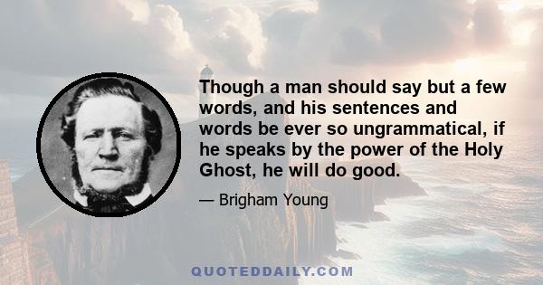 Though a man should say but a few words, and his sentences and words be ever so ungrammatical, if he speaks by the power of the Holy Ghost, he will do good.