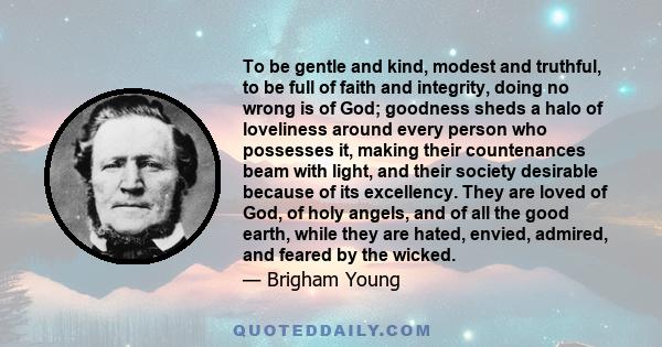 To be gentle and kind, modest and truthful, to be full of faith and integrity, doing no wrong is of God; goodness sheds a halo of loveliness around every person who possesses it, making their countenances beam with