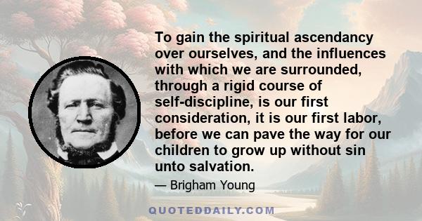 To gain the spiritual ascendancy over ourselves, and the influences with which we are surrounded, through a rigid course of self-discipline, is our first consideration, it is our first labor, before we can pave the way