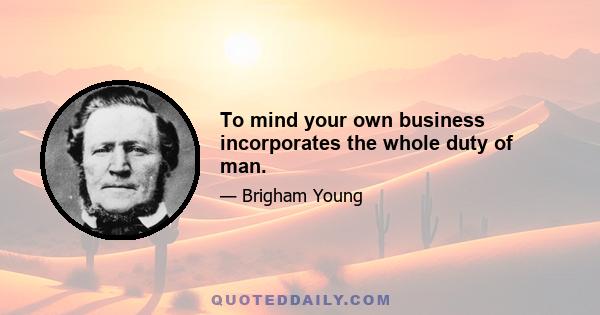 To mind your own business incorporates the whole duty of man.