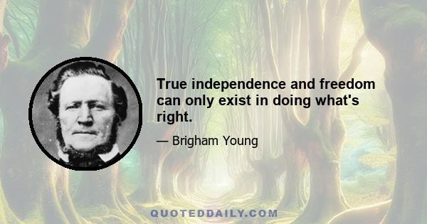 True independence and freedom can only exist in doing what's right.