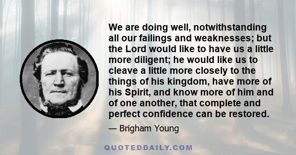 We are doing well, notwithstanding all our failings and weaknesses; but the Lord would like to have us a little more diligent; he would like us to cleave a little more closely to the things of his kingdom, have more of