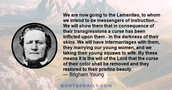 We are now going to the Lamanites, to whom we intend to be messengers of instruction... We will show them that in consequence of their transgressions a curse has been inflicted upon them - in the darkness of their