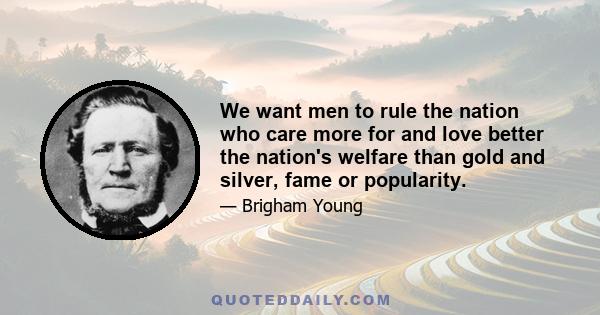 We want men to rule the nation who care more for and love better the nation's welfare than gold and silver, fame or popularity.