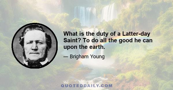 What is the duty of a Latter-day Saint? To do all the good he can upon the earth.